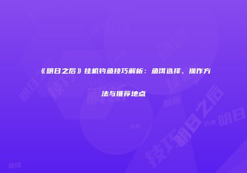 《明日之后》挂机钓鱼技巧解析：鱼饵选择、操作方法与推荐地点