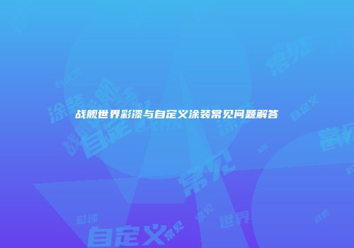 战舰世界彩漆与自定义涂装常见问题解答