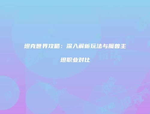 坦克世界攻略：深入解析玩法与魔兽主坦职业对比