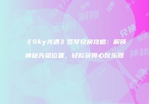 《Sky光遇》竖琴兑换攻略：解锁神秘先祖位置，轻松获得心仪乐器