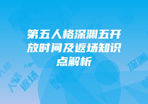 第五人格深渊五开放时间及返场知识点解析