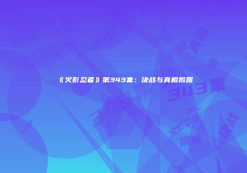 《火影忍者》第343集：决战与真相揭露