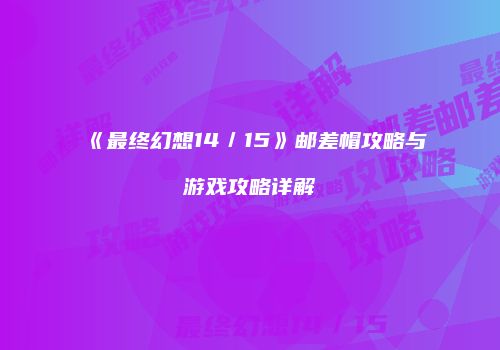 《最终幻想14／15》邮差帽攻略与游戏攻略详解