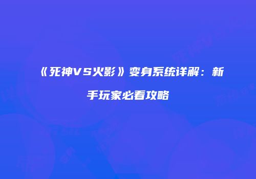 《死神VS火影》变身系统详解：新手玩家必看攻略