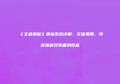 《王者荣耀》贵族系统详解：充值费用、特权福利及装备消耗品