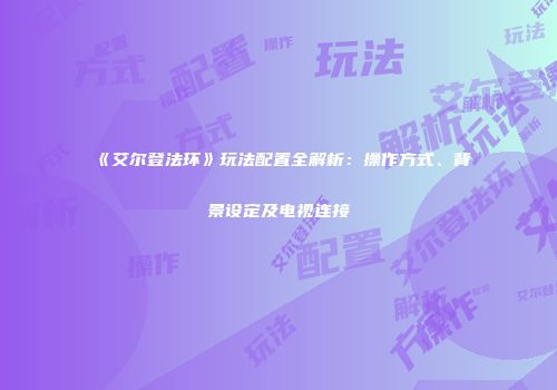 《艾尔登法环》玩法配置全解析：操作方式、背景设定及电视连接