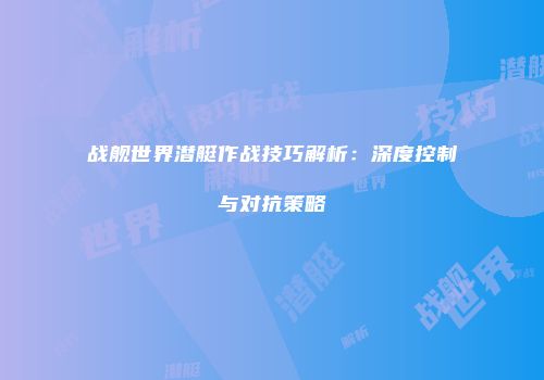 战舰世界潜艇作战技巧解析：深度控制与对抗策略