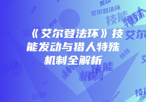 《艾尔登法环》技能发动与猎人特殊机制全解析