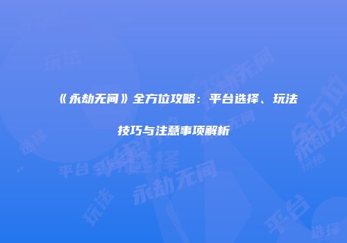 《永劫无间》全方位攻略：平台选择、玩法技巧与注意事项解析