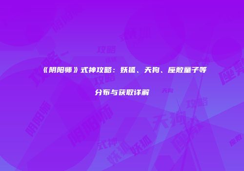 《阴阳师》式神攻略：妖狐、天狗、座敷童子等分布与获取详解