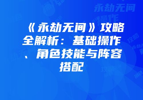 《永劫无间》攻略全解析：基础操作、角色技能与阵容搭配
