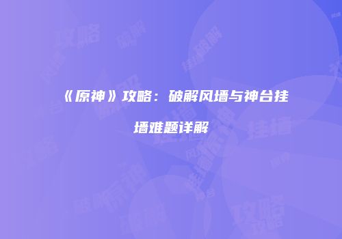 《原神》攻略：破解风墙与神台挂墙难题详解