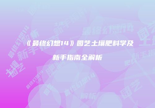 《最终幻想14》园艺土壤肥料学及新手指南全解析