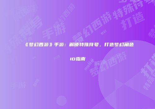 《梦幻西游》手游：解锁特殊符号，打造梦幻角色ID指南
