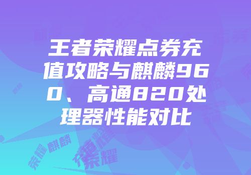 王者荣耀点券充值攻略与麒麟960、高通820处理器性能对比
