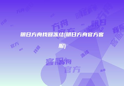 明日方舟找回冻结(明日方舟官方客服)