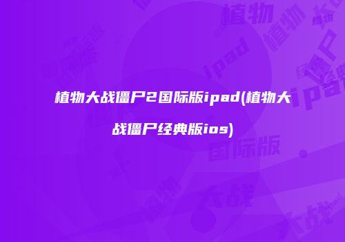 植物大战僵尸2国际版ipad(植物大战僵尸经典版ios)
