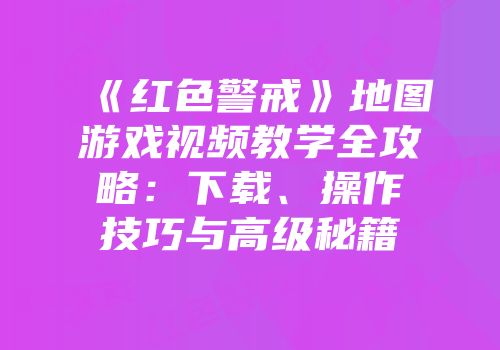 《红色警戒》地图游戏视频教学全攻略：下载、操作技巧与高级秘籍