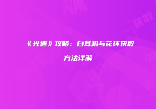 《光遇》攻略：白耳机与花环获取方法详解