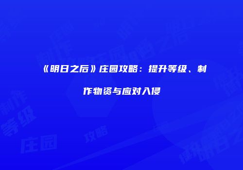 《明日之后》庄园攻略：提升等级、制作物资与应对入侵