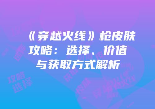 《穿越火线》枪皮肤攻略：选择、价值与获取方式解析