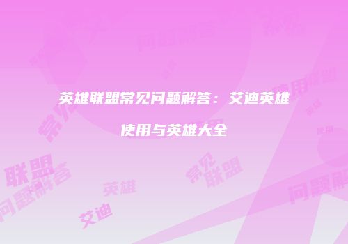 英雄联盟常见问题解答：艾迪英雄使用与英雄大全