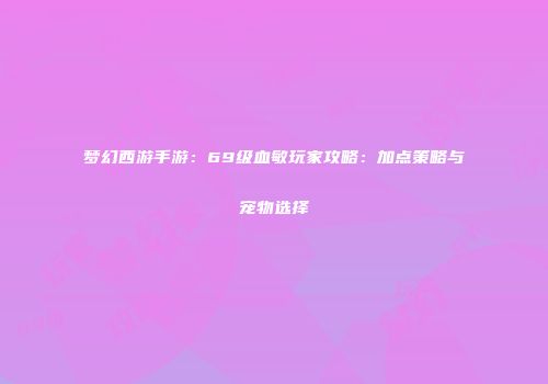 梦幻西游手游：69级血敏玩家攻略：加点策略与宠物选择