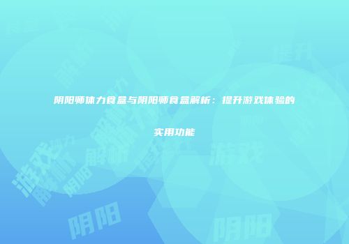 阴阳师体力食盒与阴阳师食盒解析：提升游戏体验的实用功能