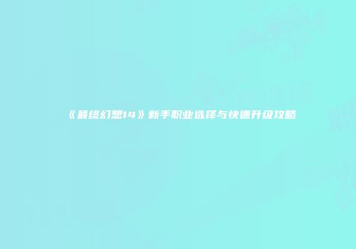 《最终幻想14》新手职业选择与快速升级攻略