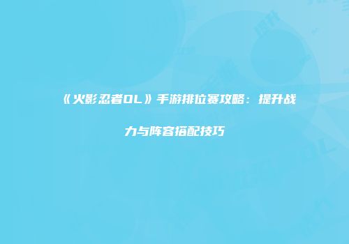 《火影忍者OL》手游排位赛攻略：提升战力与阵容搭配技巧