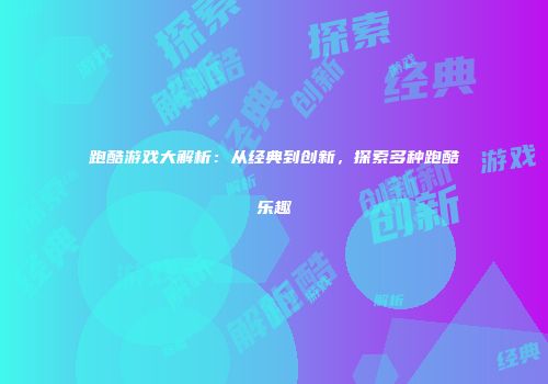 跑酷游戏大解析：从经典到创新，探索多种跑酷乐趣