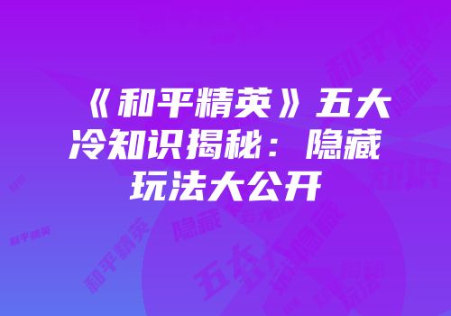 《和平精英》五大冷知识揭秘：隐藏玩法大公开