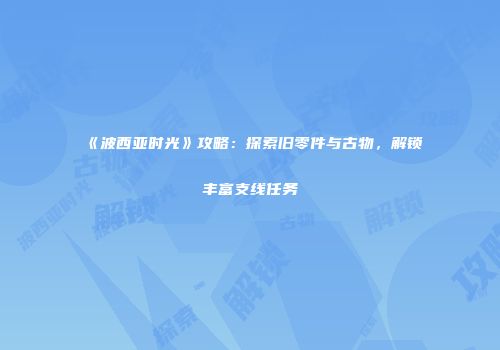 《波西亚时光》攻略：探索旧零件与古物，解锁丰富支线任务
