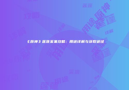 《原神》莲蓬采集攻略：用途详解与获取途径