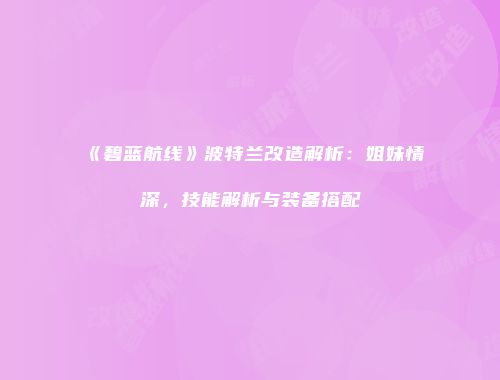 《碧蓝航线》波特兰改造解析：姐妹情深，技能解析与装备搭配