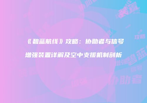 《碧蓝航线》攻略：协助者与信号增强装置详解及空中支援机制剖析