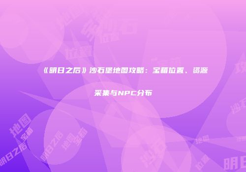 《明日之后》沙石堡地图攻略：宝箱位置、资源采集与NPC分布
