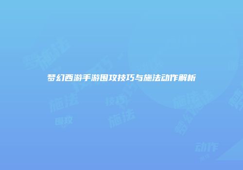 梦幻西游手游围攻技巧与施法动作解析