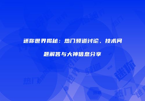 迷你世界揭秘：热门频道讨论、技术问题解答与大神信息分享