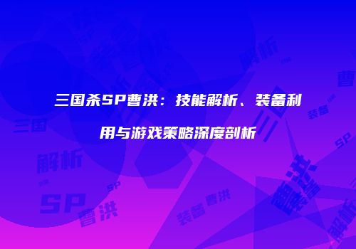 三国杀SP曹洪：技能解析、装备利用与游戏策略深度剖析