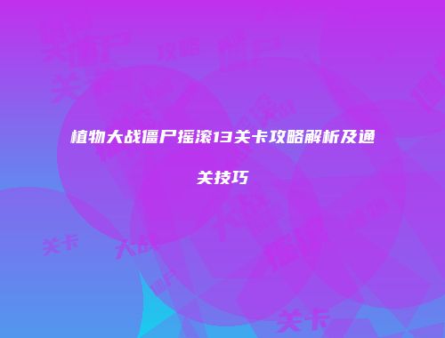 植物大战僵尸摇滚13关卡攻略解析及通关技巧