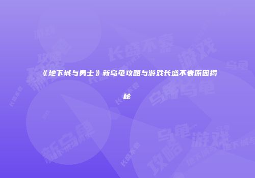 《地下城与勇士》新乌龟攻略与游戏长盛不衰原因揭秘