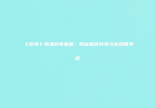 《原神》鹫津故事解析：揭秘角色转变与游戏世界观