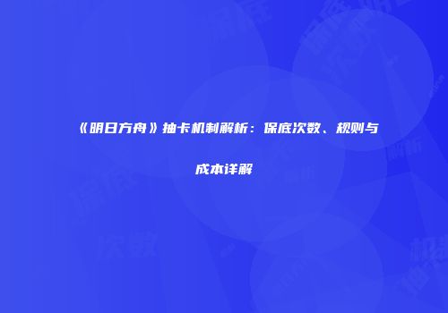 《明日方舟》抽卡机制解析：保底次数、规则与成本详解