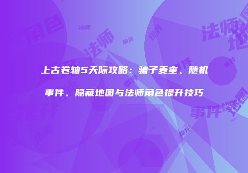 上古卷轴5天际攻略：骗子麦奎、随机事件、隐藏地图与法师角色提升技巧