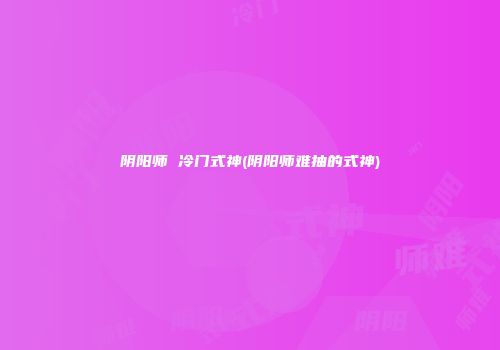 阴阳师 冷门式神(阴阳师难抽的式神)