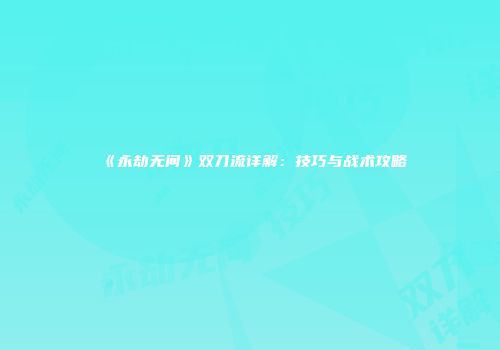 《永劫无间》双刀流详解：技巧与战术攻略