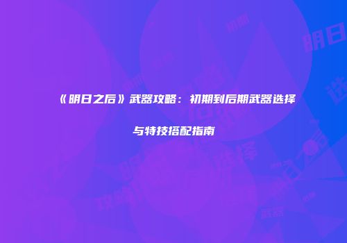 《明日之后》武器攻略：初期到后期武器选择与特技搭配指南