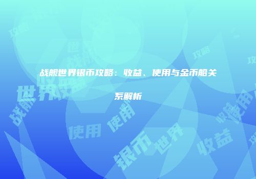 战舰世界银币攻略：收益、使用与金币船关系解析