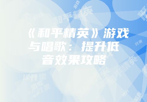 《和平精英》游戏与唱歌：提升低音效果攻略